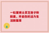 一粒董博士灵芝孢子粉胶囊，开启你的活力生活新篇章