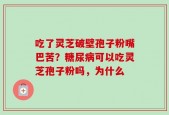 吃了灵芝破壁孢子粉嘴巴苦？糖尿病可以吃灵芝孢子粉吗，为什么