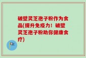 破壁灵芝孢子粉作为食品(提升免疫力！破壁灵芝孢子粉助你健康食疗)