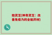 抱灵芝(神奇灵芝：改善免疫力的全能药材)