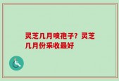 灵芝几月喷孢子？灵芝几月份采收最好