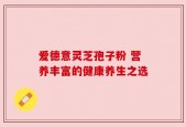 爱德意灵芝孢子粉 营养丰富的健康养生之选