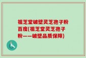祖芝堂破壁灵芝孢子粉百度(祖芝堂灵芝孢子粉——破壁品质保障)