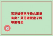 灵芝破壁孢子粉丸那里有卖？灵芝破壁孢子粉哪里有卖