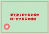 灵芝孢子粉治前列腺癌吗？什么是前列腺癌