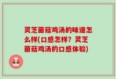 灵芝菌菇鸡汤的味道怎么样(口感怎样？灵芝菌菇鸡汤的口感体验)