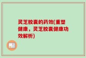 灵芝胶囊的药效(重塑健康，灵芝胶囊健康功效解析)