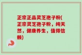 正宗正品灵芝孢子粉(正宗灵芝孢子粉，纯天然，健康养生，值得信赖)
