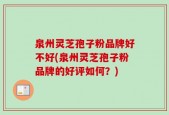 泉州灵芝孢子粉品牌好不好(泉州灵芝孢子粉品牌的好评如何？)
