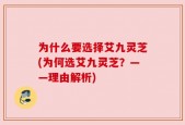 为什么要选择艾九灵芝(为何选艾九灵芝？——理由解析)