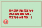 发鸡蛋讲保健灵芝孢子油(鸡蛋保健新选择，灵芝孢子油来帮忙！)