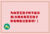为啥灵芝孢子粉不能长用(长期食用灵芝孢子粉有哪些注意事项？)