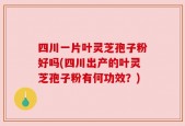 四川一片叶灵芝孢子粉好吗(四川出产的叶灵芝孢子粉有何功效？)