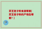 灵芝孢子粉来源哪里(灵芝孢子粉的产地在哪里？)