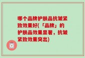 哪个品牌护肤品抗皱紧致效果好(「品牌」的护肤品效果显著，抗皱紧致效果突出)