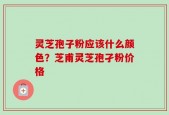 灵芝孢子粉应该什么颜色？芝甫灵芝孢孑粉价格