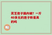 灵芝孢子国内破？一斤40多元的孢子粉是真的吗