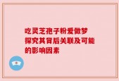 吃灵芝孢子粉爱做梦 探究其背后关联及可能的影响因素
