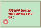 灵芝孢子粉怎么贮存(如何正确贮存灵芝孢子粉？)