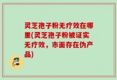灵芝孢子粉无疗效在哪里(灵芝孢子粉被证实无疗效，市面存在伪产品)