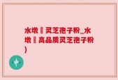水墩菴灵芝孢子粉_水墩菴高品质灵芝孢子粉)