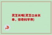灵芝长嘴(灵芝口水长串，惊奇科学界)