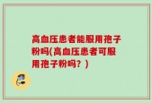 高血压患者能服用孢子粉吗(高血压患者可服用孢子粉吗？)