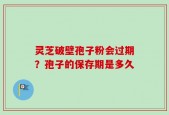 灵芝破壁孢子粉会过期？孢子的保存期是多久