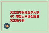 灵芝孢子粉适合多大孩子？哪类人不适合服用灵芝孢子粉
