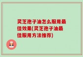 灵芝孢子油怎么服用最佳效果(灵芝孢子油最佳服用方法推荐)