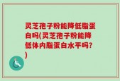灵芝孢子粉能降低脂蛋白吗(灵芝孢子粉能降低体内脂蛋白水平吗？)