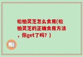 松柏灵芝怎么食用(松柏灵芝的正确食用方法，你get了吗？)