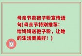 母亲节卖孢子粉宣传语句(母亲节特别推荐：给妈妈送孢子粉，让她的生活更美好！)