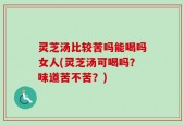 灵芝汤比较苦吗能喝吗女人(灵芝汤可喝吗？味道苦不苦？)