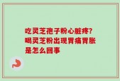 吃灵芝孢子粉心脏疼？喝灵芝粉出现胃痛胃胀是怎么回事