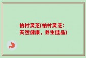 柏村灵芝(柏村灵芝：天然健康，养生佳品)