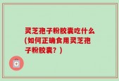灵芝孢子粉胶囊吃什么(如何正确食用灵芝孢子粉胶囊？)