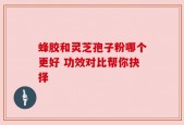 蜂胶和灵芝孢子粉哪个更好 功效对比帮你抉择