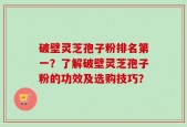 破壁灵芝孢子粉排名第一？了解破壁灵芝孢子粉的功效及选购技巧？