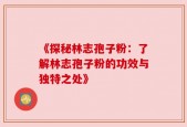 《探秘林志孢子粉：了解林志孢子粉的功效与独特之处》