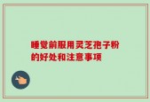 睡觉前服用灵芝孢子粉的好处和注意事项