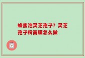 蜂蜜泡灵芝孢子？灵芝孢子粉面膜怎么做