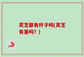 灵芝都有杆子吗(灵芝有茎吗？)