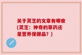 关于灵芝的文章有哪些(灵芝：神奇的草药还是营养保健品？)
