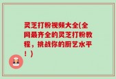 灵芝打粉视频大全(全网最齐全的灵芝打粉教程，挑战你的厨艺水平！)