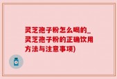 灵芝孢子粉怎么喝的_灵芝孢子粉的正确饮用方法与注意事项)