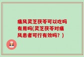 痛风灵芝茯苓可以吃吗有用吗(灵芝茯苓对痛风患者可行有效吗？)