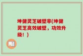 坤健灵芝破壁率(坤健灵芝高效破壁，功效升级！)