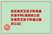 态乐美灵芝孢子粉有国药准字吗(澳洲进口态乐美灵芝孢子粉通过国药认证)