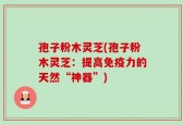 孢子粉木灵芝(孢子粉木灵芝：提高免疫力的天然“神器”)